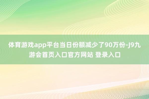 体育游戏app平台当日份额减少了90万份-J9九游会首页入口官方网站 登录入口