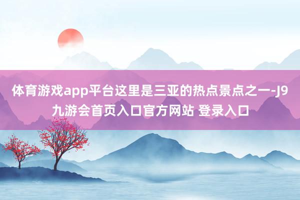 体育游戏app平台这里是三亚的热点景点之一-J9九游会首页入口官方网站 登录入口