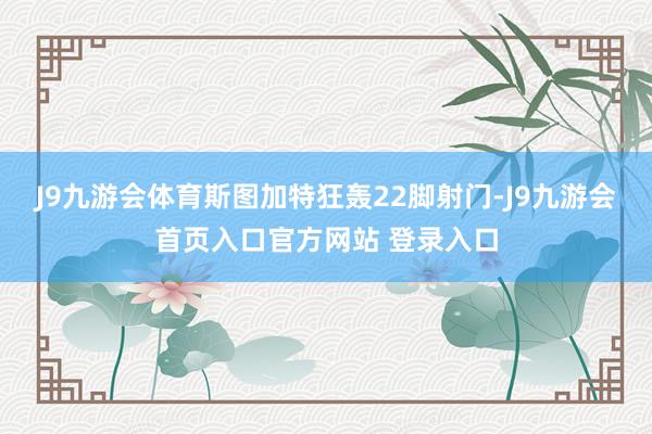 J9九游会体育斯图加特狂轰22脚射门-J9九游会首页入口官方网站 登录入口