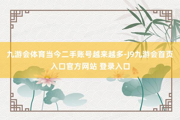 九游会体育当今二手账号越来越多-J9九游会首页入口官方网站 登录入口