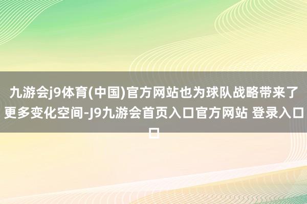 九游会j9体育(中国)官方网站也为球队战略带来了更多变化空间-J9九游会首页入口官方网站 登录入口