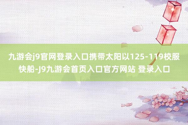 九游会j9官网登录入口携带太阳以125-119校服快船-J9九游会首页入口官方网站 登录入口