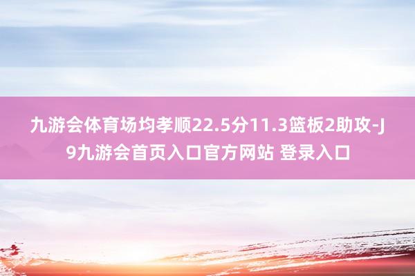 九游会体育场均孝顺22.5分11.3篮板2助攻-J9九游会首页入口官方网站 登录入口