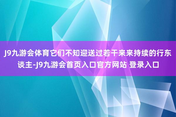 J9九游会体育它们不知迎送过若干来来持续的行东谈主-J9九游会首页入口官方网站 登录入口