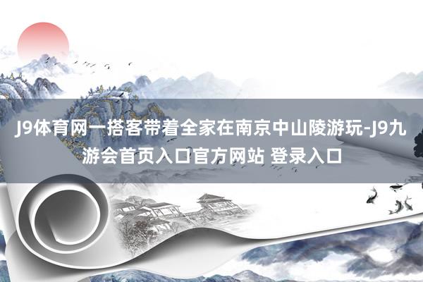 J9体育网一搭客带着全家在南京中山陵游玩-J9九游会首页入口官方网站 登录入口