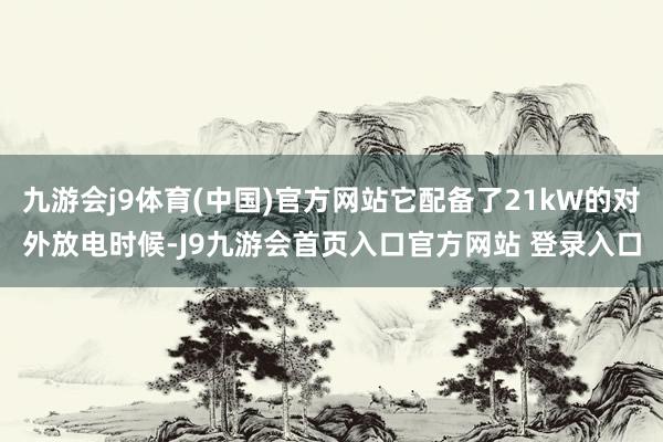 九游会j9体育(中国)官方网站它配备了21kW的对外放电时候-J9九游会首页入口官方网站 登录入口