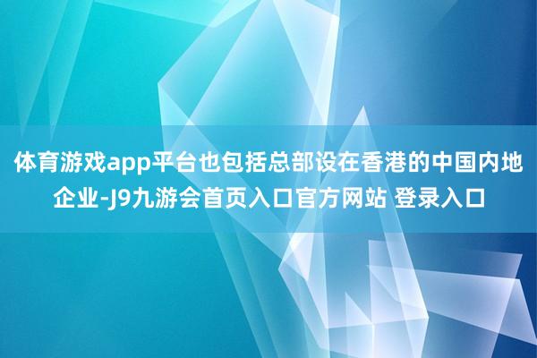 体育游戏app平台也包括总部设在香港的中国内地企业-J9九游会首页入口官方网站 登录入口