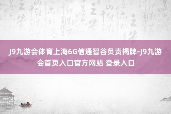 J9九游会体育上海6G信通智谷负责揭牌-J9九游会首页入口官方网站 登录入口