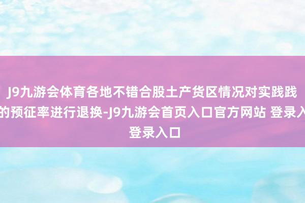 J9九游会体育各地不错合股土产货区情况对实践践诺的预征率进行退换-J9九游会首页入口官方网站 登录入