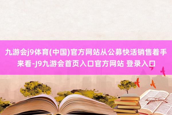 九游会j9体育(中国)官方网站从公募快活销售着手来看-J9九游会首页入口官方网站 登录入口